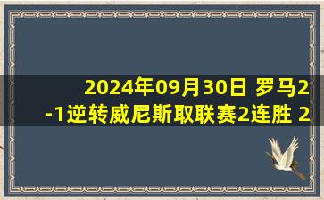 2024年09月30日 罗马2-1逆转威尼斯取联赛2连胜 20岁皮西利意甲处子球制胜